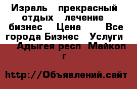 Израль - прекрасный  отдых - лечение - бизнес  › Цена ­ 1 - Все города Бизнес » Услуги   . Адыгея респ.,Майкоп г.